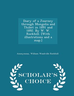 Diary of a Journey through Mongolia and Thibet in 1891 and 1892. By W. W. Rockhill. [With illustrations and a map.] - Scholar's Choice Edition