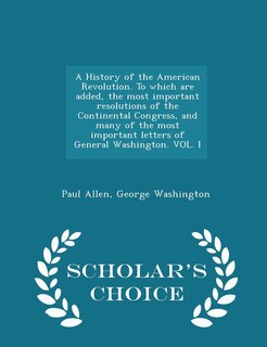 A History of the American Revolution. To which are added, the most important resolutions of the Continental Congress, and many of the most important letters of General Washington. VOL. I - Scholar's Choice Edition