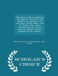 Discoveries made in exploring the Missouri, Red River and Washita, by Captains Lewis and Clark, Doctor Sibley, and W. Dunbar, Esq. with a statistical account of the countries adjacent. With an appendix by Mr. Dunbar. - Scholar's Choice Edition