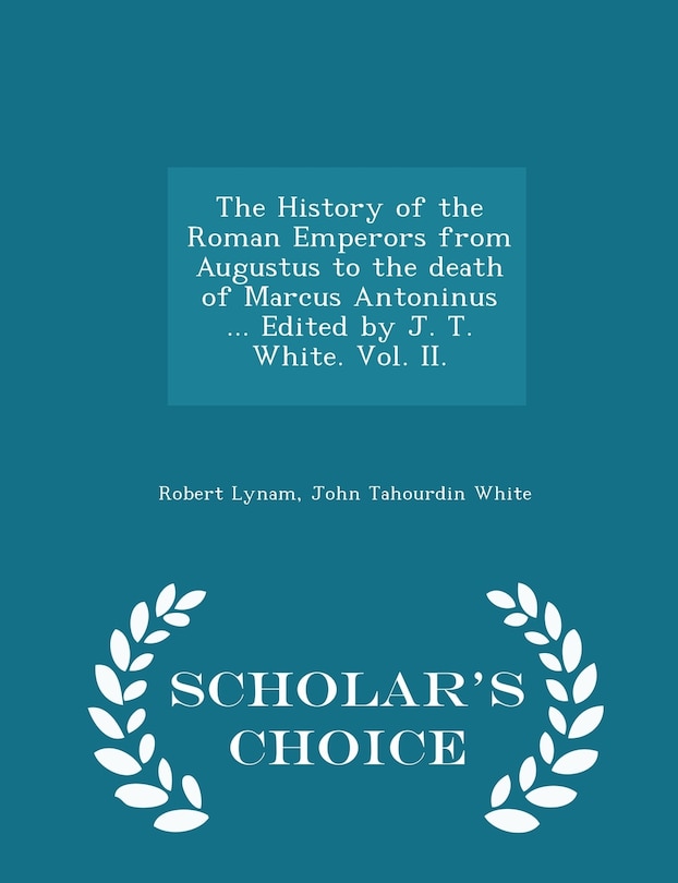 The History of the Roman Emperors from Augustus to the death of Marcus Antoninus ... Edited by J. T. White. Vol. II. - Scholar's Choice Edition