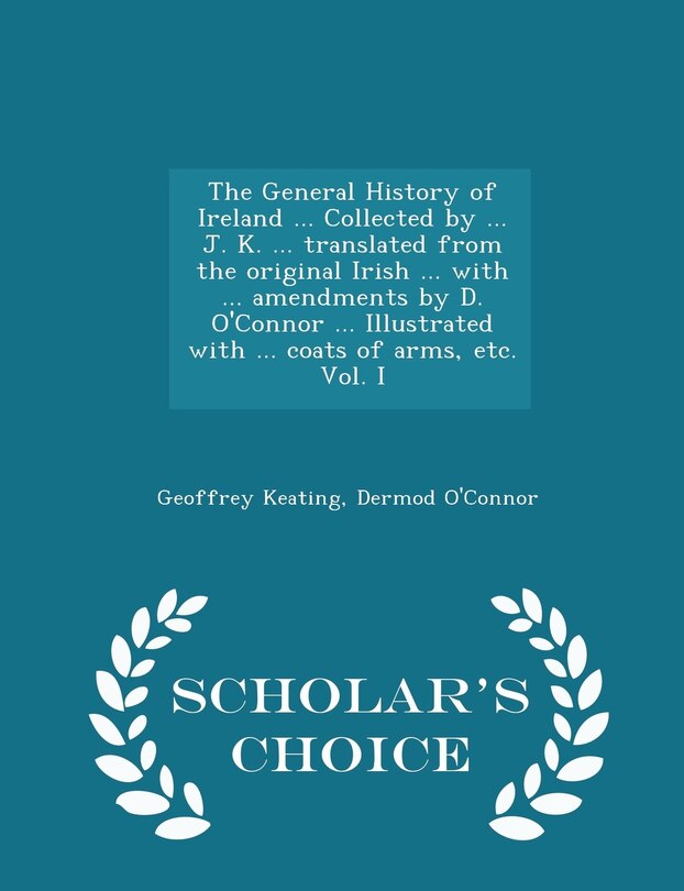 Front cover_The General History of Ireland ... Collected by ... J. K. ... translated from the original Irish ... with ... amendments by D. O'Connor ... Illustrated with ... coats of arms, etc. Vol. I - Scholar's Choice Edition