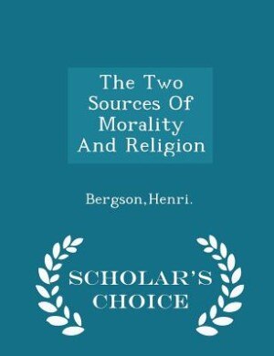 The Two Sources Of Morality And Religion - Scholar's Choice Edition