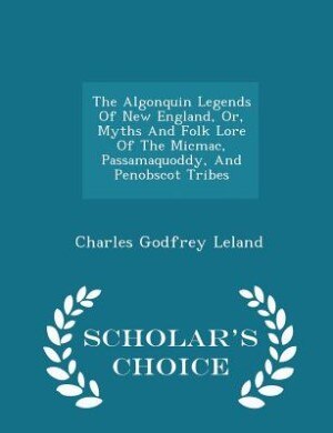 The Algonquin Legends Of New England, Or, Myths And Folk Lore Of The Micmac, Passamaquoddy, And Penobscot Tribes - Scholar's Choice Edition