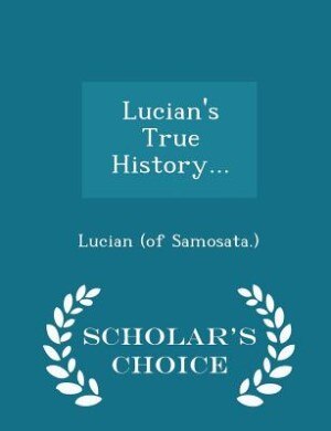 Lucian's True History... - Scholar's Choice Edition