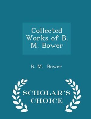 Collected Works of B. M. Bower - Scholar's Choice Edition
