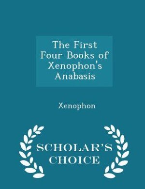 The First Four Books of Xenophon's Anabasis - Scholar's Choice Edition