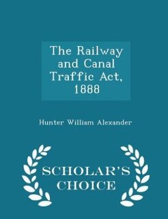 Couverture_The Railway and Canal Traffic Act, 1888 - Scholar's Choice Edition