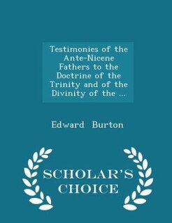 Front cover_Testimonies of the Ante-Nicene Fathers to the Doctrine of the Trinity and of the Divinity of the ... - Scholar's Choice Edition