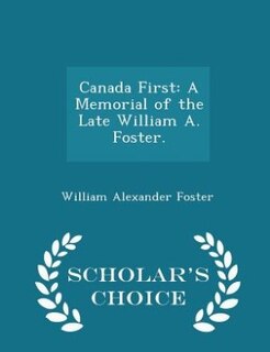 Canada First: A Memorial of the Late William A. Foster. - Scholar's Choice Edition