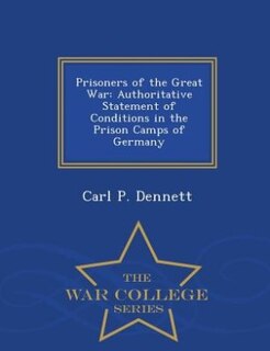 Prisoners of the Great War: Authoritative Statement of Conditions in the Prison Camps of Germany - War College Series