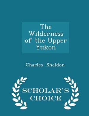 Couverture_The Wilderness of the Upper Yukon - Scholar's Choice Edition