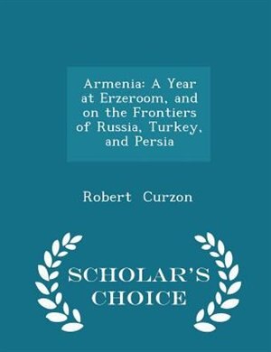 Armenia: A Year at Erzeroom, and on the Frontiers of Russia, Turkey, and Persia - Scholar's Choice Edition