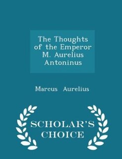 The Thoughts of the Emperor M. Aurelius Antoninus - Scholar's Choice Edition