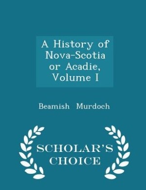 A History of Nova-Scotia or Acadie, Volume I - Scholar's Choice Edition