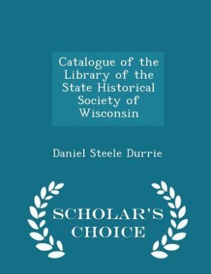 Catalogue of the Library of the State Historical Society of Wisconsin - Scholar's Choice Edition