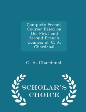 Complete French Course: Based on the First and Second French Courses of C. A. Chardenal - Scholar's Choice Edition