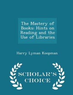 The Mastery of Books: Hints on Reading and the Use of Libraries - Scholar's Choice Edition