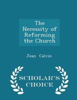 The Necessity of Reforming the Church - Scholar's Choice Edition