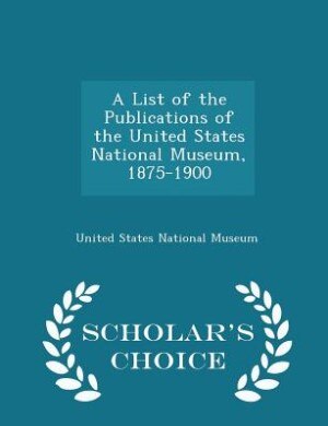 Front cover_A List of the Publications of the United States National Museum, 1875-1900 - Scholar's Choice Edition