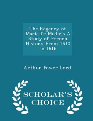 Couverture_The Regency of Marie De Medicis A Study of French History From 1610 To 1616 - Scholar's Choice Edition