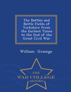 Front cover_The Battles and Battle Fields of Yorkshire from the Earliest Times to the End of the Great Civil War - War College Series