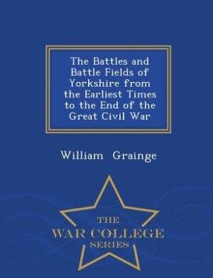 Front cover_The Battles and Battle Fields of Yorkshire from the Earliest Times to the End of the Great Civil War - War College Series