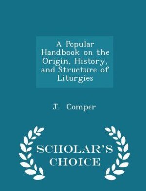 A Popular Handbook on the Origin, History, and Structure of Liturgies - Scholar's Choice Edition