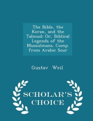 The Bible, the Koran, and the Talmud: Or, Biblical Legends of the Mussulmans. Comp. from Arabic Sour - Scholar's Choice Edition