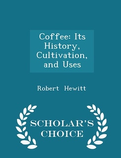 Coffee: Its History, Cultivation, and Uses - Scholar's Choice Edition