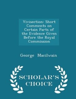Vivisection: Short Comments on Certain Parts of the Evidence Given Before the Royal Commission - Scholar's Choic