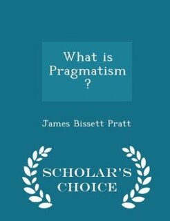 What is Pragmatism? - Scholar's Choice Edition
