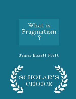 What is Pragmatism? - Scholar's Choice Edition