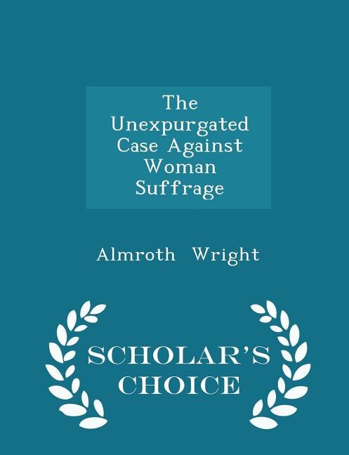 Couverture_The Unexpurgated Case Against Woman Suffrage - Scholar's Choice Edition