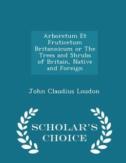 Arboretum Et Fruticetum Britannicum or The Trees and Shrubs of Britain, Native and Foreign - Scholar's Choice Edition