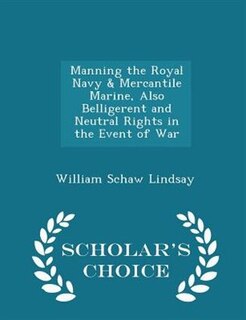 Front cover_Manning the Royal Navy & Mercantile Marine, Also Belligerent and Neutral Rights in the Event of War - Scholar's Choice Edition