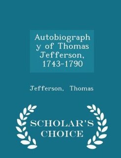 Autobiography of Thomas Jefferson, 1743-1790 - Scholar's Choice Edition