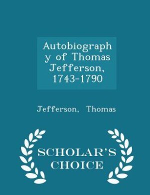 Autobiography of Thomas Jefferson, 1743-1790 - Scholar's Choice Edition