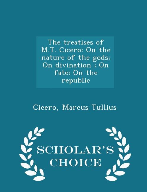 The treatises of M.T. Cicero: On the nature of the gods; On divination ; On fate; On the republic - Scholar's Choice Edition
