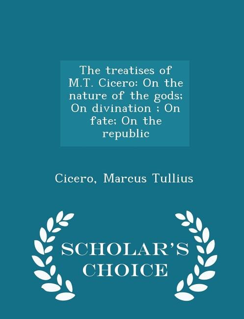 The treatises of M.T. Cicero: On the nature of the gods; On divination ; On fate; On the republic - Scholar's Choice Edition