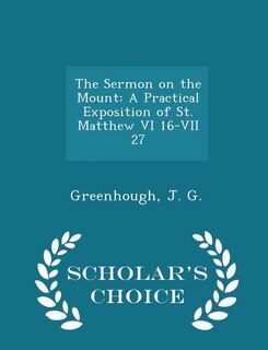 The Sermon on the Mount: A Practical Exposition of St. Matthew VI 16-VII 27 - Scholar's Choice Edition