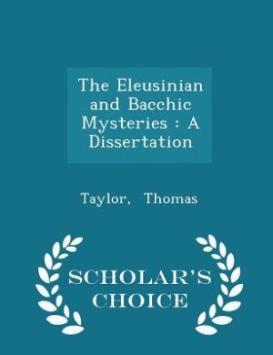 The Eleusinian and Bacchic Mysteries: A Dissertation - Scholar's Choice Edition