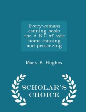 Everywomans canning book; the A B C of safe home canning and preserving - Scholar's Choice Edition
