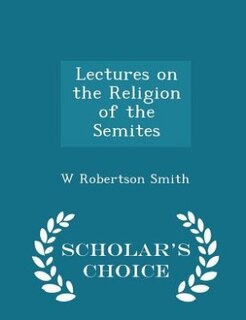 Lectures on the Religion of the Semites - Scholar's Choice Edition