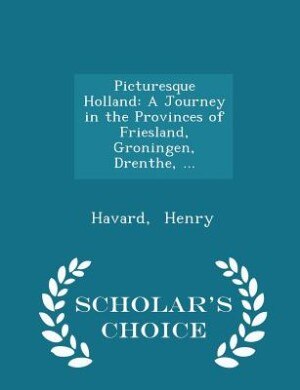 Picturesque Holland: A Journey in the Provinces of Friesland, Groningen, Drenthe, ... - Scholar's Choice Edition
