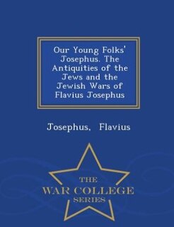 Our Young Folks' Josephus. The Antiquities of the Jews and the Jewish Wars of Flavius Josephus - War College Series