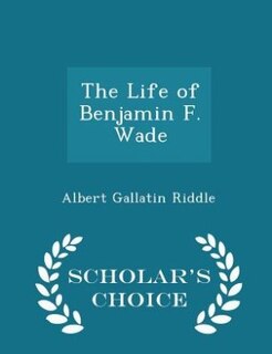 The Life of Benjamin F. Wade - Scholar's Choice Edition