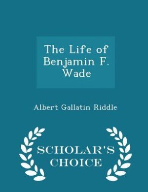 The Life of Benjamin F. Wade - Scholar's Choice Edition
