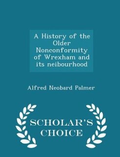 Front cover_A History of the Older Nonconformity of Wrexham and its neibourhood - Scholar's Choice Edition