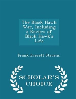 The Black Hawk War, Including a Review of Black Hawk's Life - Scholar's Choice Edition