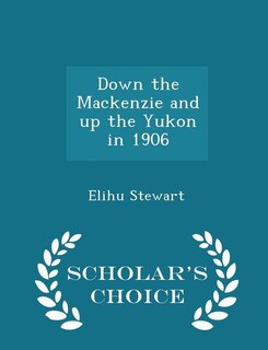 Down the Mackenzie and up the Yukon in 1906 - Scholar's Choice Edition